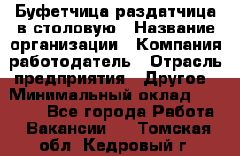 Буфетчица-раздатчица в столовую › Название организации ­ Компания-работодатель › Отрасль предприятия ­ Другое › Минимальный оклад ­ 17 000 - Все города Работа » Вакансии   . Томская обл.,Кедровый г.